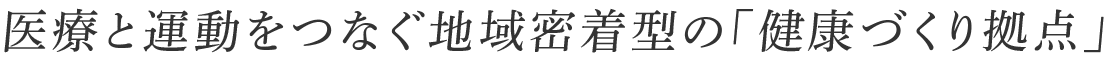 医療と運動をつなぐ地域密着型の「健康づくり拠点」