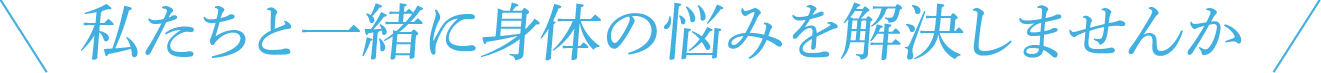 私たちと一緒に身体の悩みを解決しませんか