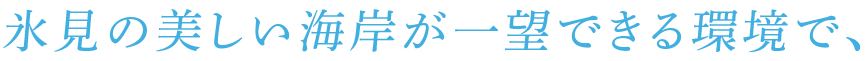 氷見の美しい海岸が一望できる環境で、