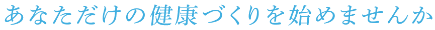 あなただけの健康づくりを始めませんか